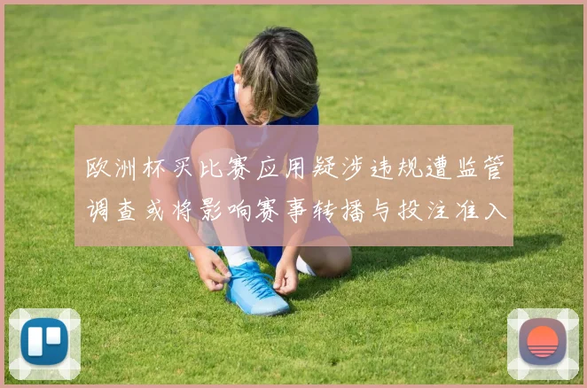 欧洲杯买比赛应用疑涉违规遭监管调查或将影响赛事转播与投注准入