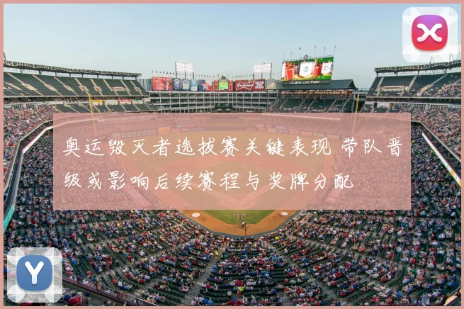 奥运毁灭者选拔赛关键表现 带队晋级或影响后续赛程与奖牌分配