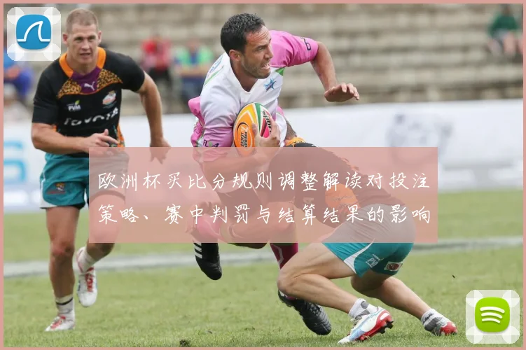 欧洲杯买比分规则调整解读对投注策略、赛中判罚与结算结果的影响