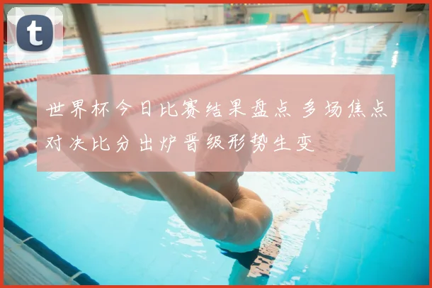 世界杯今日比赛结果盘点 多场焦点对决比分出炉晋级形势生变