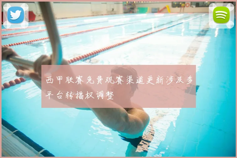 西甲联赛免费观赛渠道更新涉及多平台转播权调整