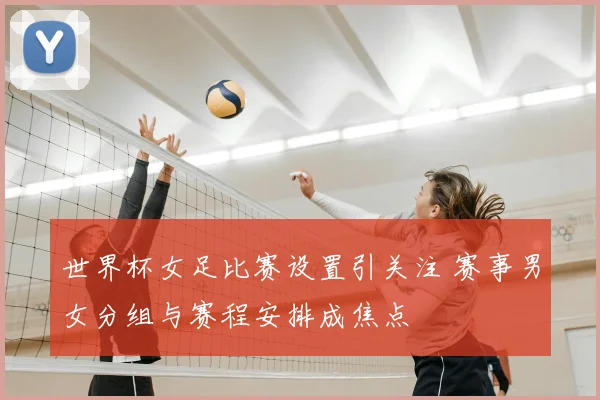 世界杯女足比赛设置引关注 赛事男女分组与赛程安排成焦点