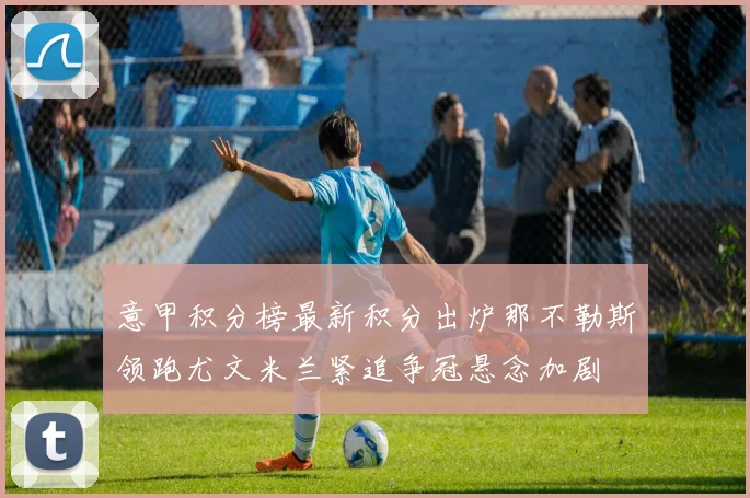 意甲积分榜最新积分出炉那不勒斯领跑尤文米兰紧追争冠悬念加剧