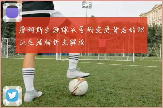 詹姆斯生涯球衣号码变更背后的职业生涯转折点解读