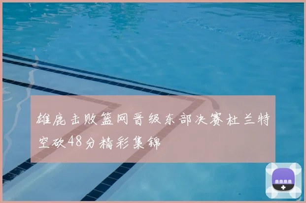 雄鹿击败篮网晋级东部决赛杜兰特空砍48分精彩集锦