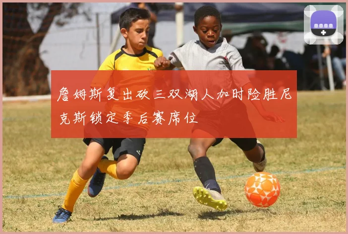 詹姆斯复出砍三双湖人加时险胜尼克斯锁定季后赛席位