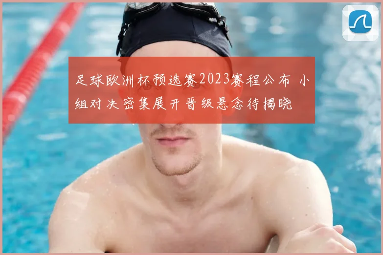 足球欧洲杯预选赛2023赛程公布 小组对决密集展开晋级悬念待揭晓