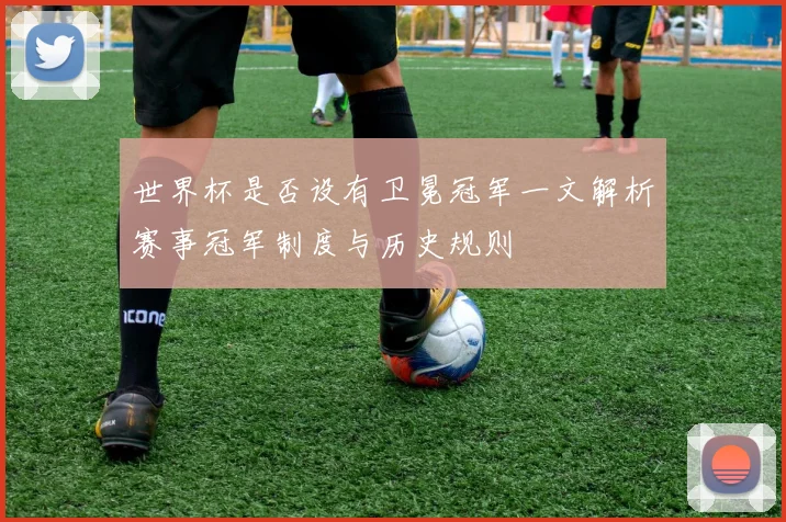 世界杯是否设有卫冕冠军一文解析赛事冠军制度与历史规则