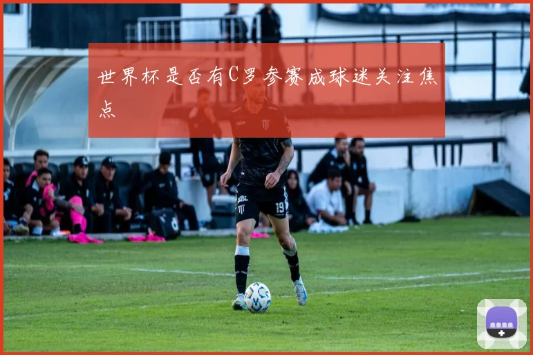 世界杯是否有C罗参赛成球迷关注焦点