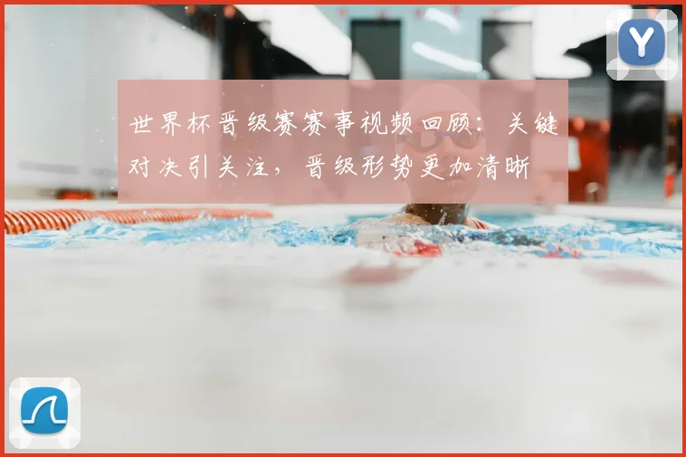 世界杯晋级赛赛事视频回顾：关键对决引关注，晋级形势更加清晰