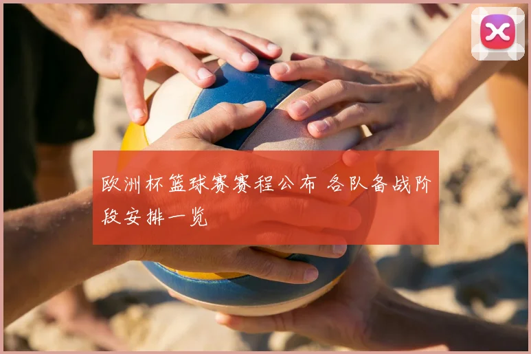 欧洲杯篮球赛赛程公布 各队备战阶段安排一览