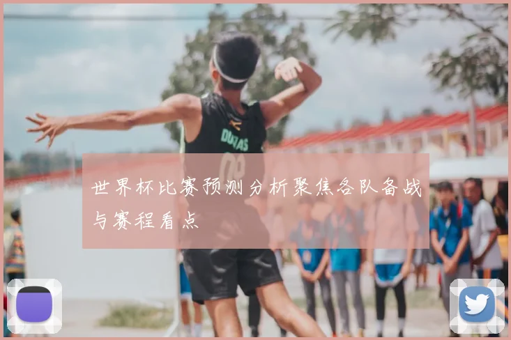 世界杯比赛预测分析聚焦各队备战与赛程看点