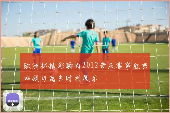 欧洲杯精彩瞬间2012带来赛事经典回顾与高光时刻展示