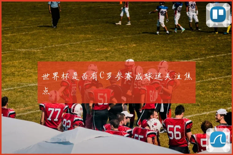 世界杯是否有C罗参赛成球迷关注焦点