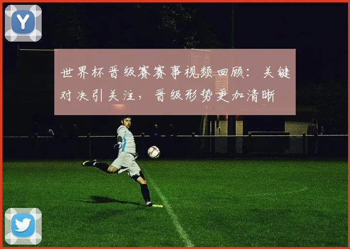 世界杯晋级赛赛事视频回顾：关键对决引关注，晋级形势更加清晰